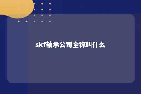 skf轴承公司全称叫什么 